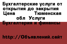 Бухгалтерские услуги от открытия до закрытия › Цена ­ 1 000 - Тюменская обл. Услуги » Бухгалтерия и финансы   